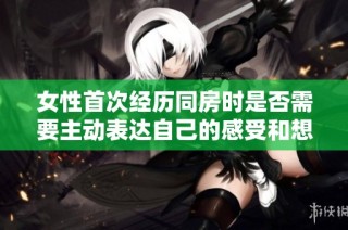 女性首次經歷同房時是否需要主動表達自己的感受和想法