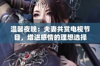 溫馨夜晚：夫妻共賞電視節目，增進感情的理想選擇