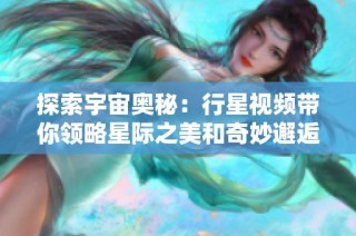探索宇宙奧秘：行星視頻帶你領略星際之美和奇妙邂逅