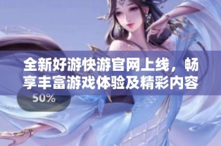 全新好游快游官網上線，暢享豐富游戲體驗及精彩內容！