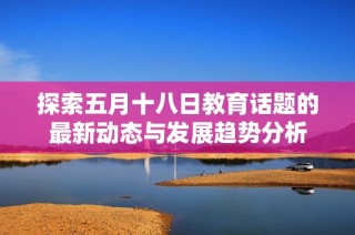 探索五月十八日教育話題的最新動態與發展趨勢分析