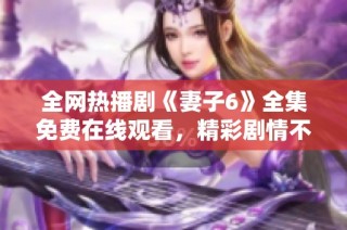 全網(wǎng)熱播劇《妻子6》全集免費(fèi)在線觀看，精彩劇情不容錯(cuò)過