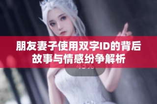 朋友妻子使用雙字ID的背后故事與情感紛爭解析