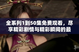 全系列1到50集免費觀看，盡享精彩劇情與精彩瞬間的最佳選擇