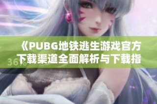 《PUBG地鐵逃生游戲官方下載渠道全面解析與下載指南》