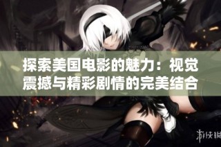 探索美國(guó)電影的魅力：視覺(jué)震撼與精彩劇情的完美結(jié)合