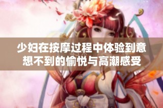 少婦在按摩過(guò)程中體驗(yàn)到意想不到的愉悅與高潮感受