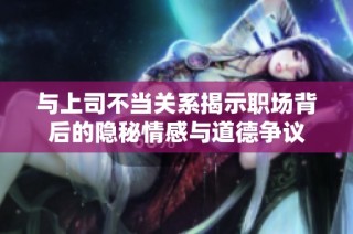 與上司不當關系揭示職場背后的隱秘情感與道德爭議