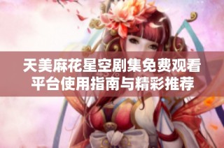 天美麻花星空劇集免費觀看平臺使用指南與精彩推薦