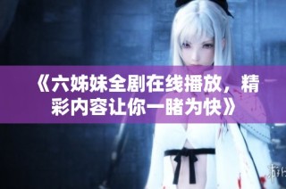 《六姊妹全劇在線播放，精彩內(nèi)容讓你一睹為快》