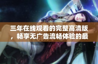 三年在線觀看的完整高清版，暢享無(wú)廣告流暢體驗(yàn)的最佳選擇