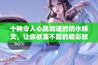 十種令人心跳加速的奶水辣文，讓你欲罷不能的精彩故事
