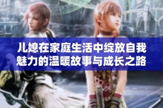 兒媳在家庭生活中綻放自我魅力的溫暖故事與成長(zhǎng)之路