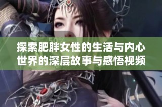 探索肥胖女性的生活與內心世界的深層故事與感悟視頻