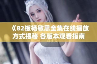 《82板楊敏思全集在線播放方式揭秘 各版本觀看指南一網(wǎng)打盡》