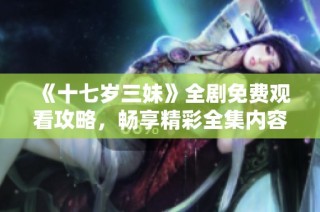 《十七歲三妹》全劇免費觀看攻略，暢享精彩全集內容與劇情解析