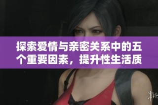 探索愛情與親密關系中的五個重要因素，提升性生活質量的秘訣分享