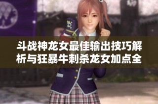 斗戰神龍女最佳輸出技巧解析與狂暴牛刺殺龍女加點全面分析
