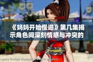 《媽媽開始慢迎》第幾集揭示角色間深刻情感與沖突的精彩時刻