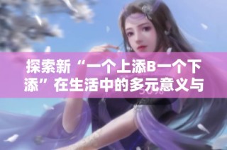 探索新“一個上添B一個下添”在生活中的多元意義與啟示