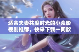 適合夫妻共度時光的小眾影視劇推薦，快來下載一同欣賞吧
