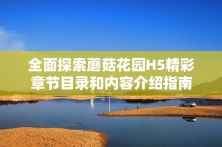 全面探索蘑菇花園H5精彩章節(jié)目錄和內(nèi)容介紹指南