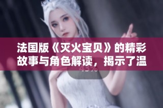 法國(guó)版《滅火寶貝》的精彩故事與角色解讀，揭示了溫暖與勇氣的結(jié)合
