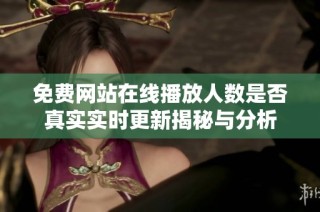 免費網站在線播放人數是否真實實時更新揭秘與分析