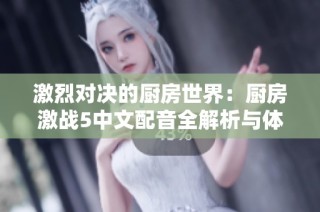 激烈對(duì)決的廚房世界：廚房激戰(zhàn)5中文配音全解析與體驗(yàn)分享
