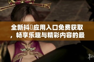 全新抖抈應用入口免費獲取，暢享樂趣與精彩內容的最佳選擇