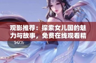 觀影推薦：探索女兒國的魅力與故事，免費在線觀看精彩內容