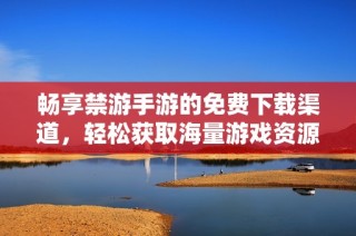 暢享禁游手游的免費下載渠道，輕松獲取海量游戲資源