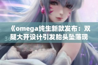 《omega純生新款發布：雙腿大開設計引發胎頭墜落現象解析》