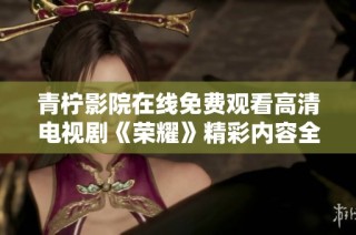 青檸影院在線免費觀看高清電視劇《榮耀》精彩內容全收錄