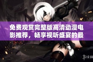 免費觀賞完整版高清動漫電影推薦，暢享視聽盛宴的最佳選擇