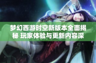 夢幻西游時空新版本全面揭秘 玩家體驗與更新內容深度解析