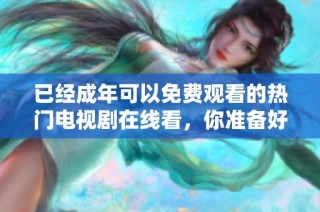 已經成年可以免費觀看的熱門電視劇在線看，你準備好了嗎
