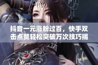 抖音一元漲粉過百，快手雙擊點贊輕松突破萬次技巧揭秘
