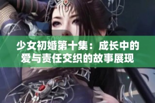 少女初婚第十集：成長中的愛與責(zé)任交織的故事展現(xiàn)