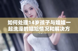 如何處理14歲孩子與姐姐一起洗澡的尷尬情況和解決方案