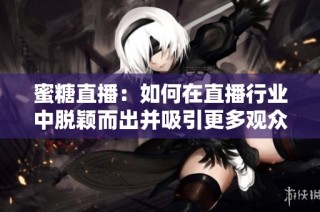 蜜糖直播：如何在直播行業中脫穎而出并吸引更多觀眾