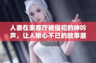 人妻在家客廳被侵犯的呻吟聲，讓人揪心不已的故事展開了