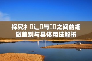 探究扌喿辶畐與畐畬之間的細微差別與具體用法解析
