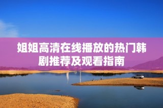 姐姐高清在線播放的熱門韓劇推薦及觀看指南