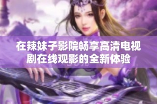 在辣妹子影院暢享高清電視劇在線觀影的全新體驗