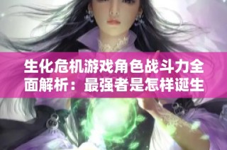 生化危機游戲角色戰斗力全面解析：最強者是怎樣誕生的與排行揭秘