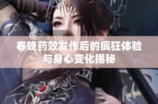 春晚藥效發作后的瘋狂體驗與身心變化揭秘
