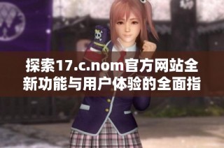 探索17.c.nom官方網站全新功能與用戶體驗的全面指南