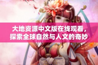 大地資源中文版在線觀看，探索全球自然與人文的奇妙之旅
