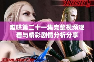 難哄第二十一集完整視頻觀看與精彩劇情分析分享